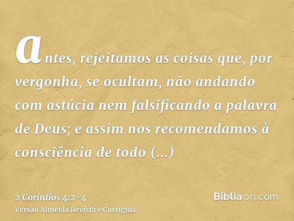 antes, rejeitamos as coisas que, por vergonha, se ocultam, não andando com astúcia nem falsificando a palavra de Deus; e assim nos recomendamos à consciência de