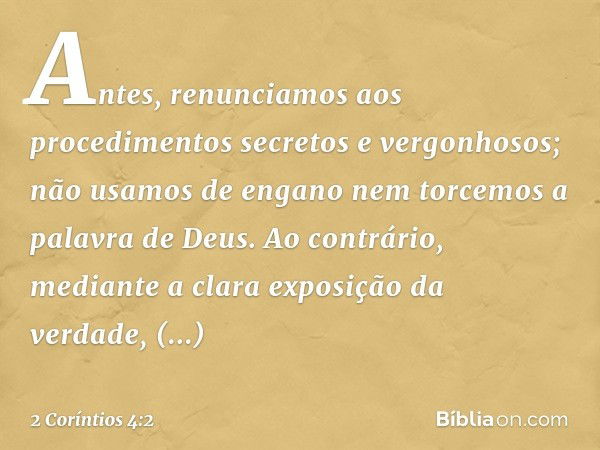 Antes, renunciamos aos procedimentos secretos e vergonhosos; não usamos de engano nem torcemos a palavra de Deus. Ao contrário, mediante a clara exposição da ve