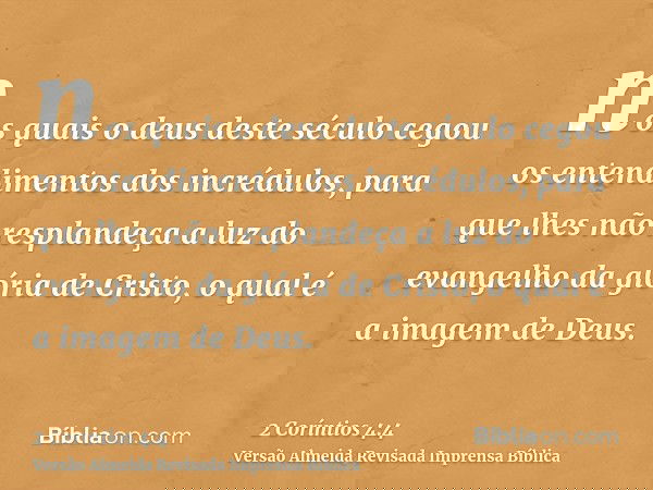 nos quais o deus deste século cegou os entendimentos dos incrédulos, para que lhes não resplandeça a luz do evangelho da glória de Cristo, o qual é a imagem de