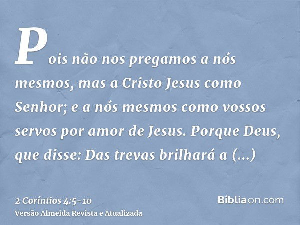 Pois não nos pregamos a nós mesmos, mas a Cristo Jesus como Senhor; e a nós mesmos como vossos servos por amor de Jesus.Porque Deus, que disse: Das trevas brilh