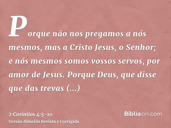 Porque não nos pregamos a nós mesmos, mas a Cristo Jesus, o Senhor; e nós mesmos somos vossos servos, por amor de Jesus.Porque Deus, que disse que das trevas re