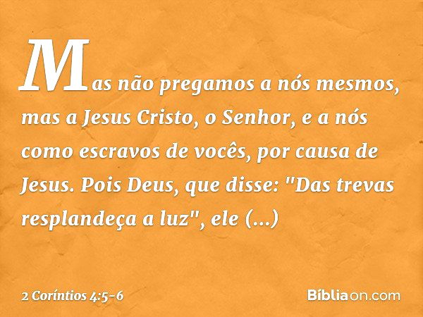 Mas não pregamos a nós mesmos, mas a Jesus Cristo, o Senhor, e a nós como escravos de vocês, por causa de Jesus. Pois Deus, que disse: "Das trevas resplandeça a