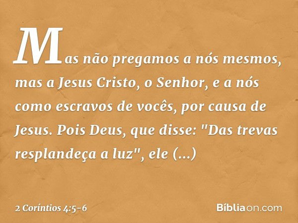 Mas não pregamos a nós mesmos, mas a Jesus Cristo, o Senhor, e a nós como escravos de vocês, por causa de Jesus. Pois Deus, que disse: "Das trevas resplandeça a