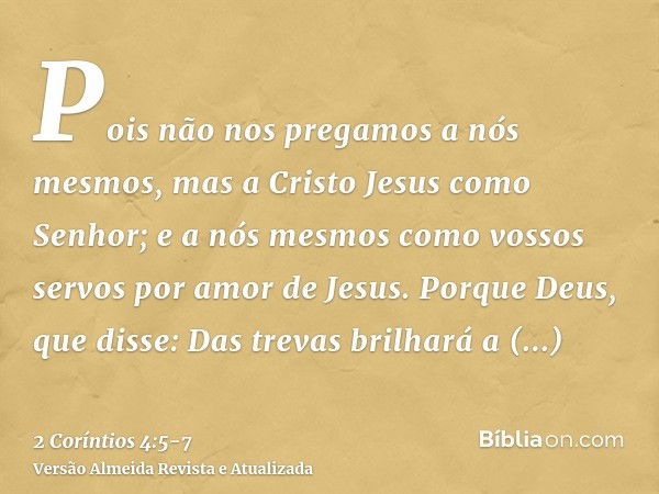 Pois não nos pregamos a nós mesmos, mas a Cristo Jesus como Senhor; e a nós mesmos como vossos servos por amor de Jesus.Porque Deus, que disse: Das trevas brilh