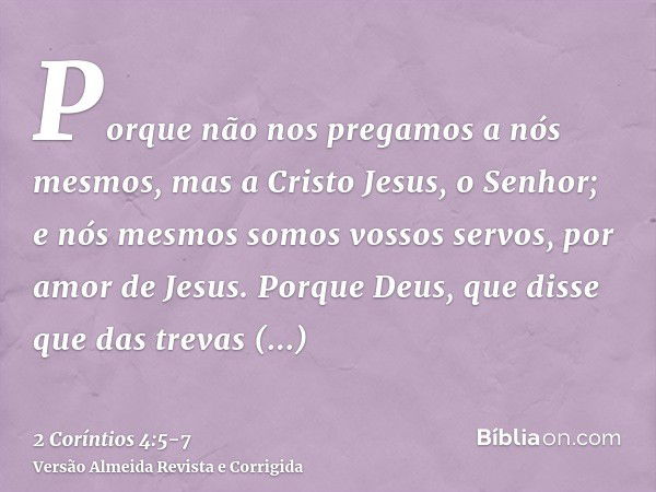 Porque não nos pregamos a nós mesmos, mas a Cristo Jesus, o Senhor; e nós mesmos somos vossos servos, por amor de Jesus.Porque Deus, que disse que das trevas re