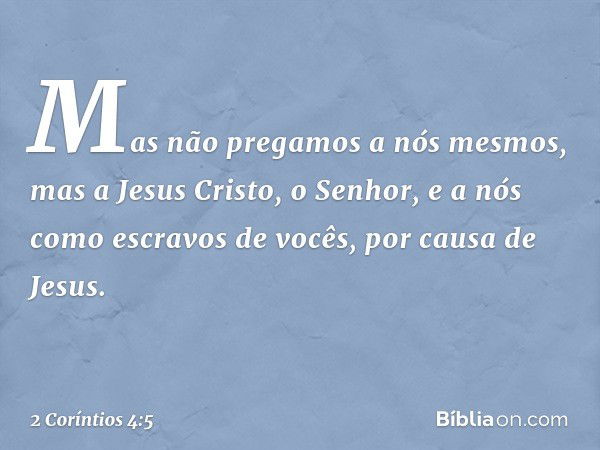 Mas não pregamos a nós mesmos, mas a Jesus Cristo, o Senhor, e a nós como escravos de vocês, por causa de Jesus. -- 2 Coríntios 4:5