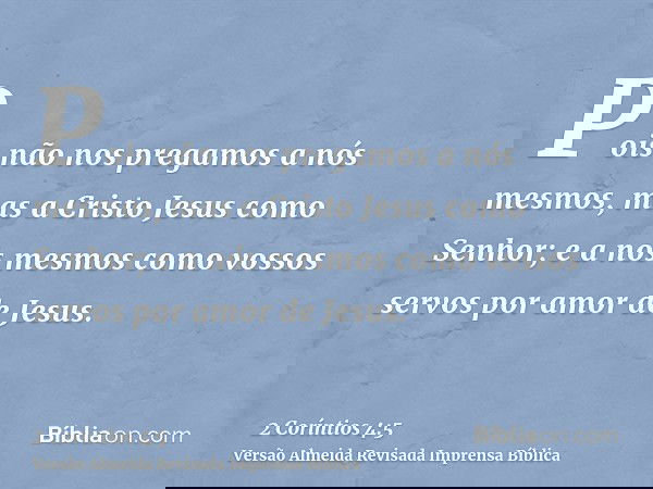 Pois não nos pregamos a nós mesmos, mas a Cristo Jesus como Senhor; e a nós mesmos como vossos servos por amor de Jesus.