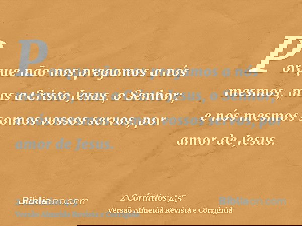 Porque não nos pregamos a nós mesmos, mas a Cristo Jesus, o Senhor; e nós mesmos somos vossos servos, por amor de Jesus.