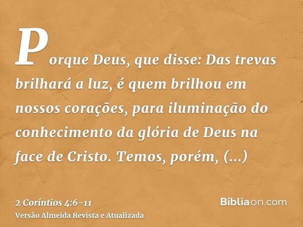 Porque Deus, que disse: Das trevas brilhará a luz, é quem brilhou em nossos corações, para iluminação do conhecimento da glória de Deus na face de Cristo.Temos,