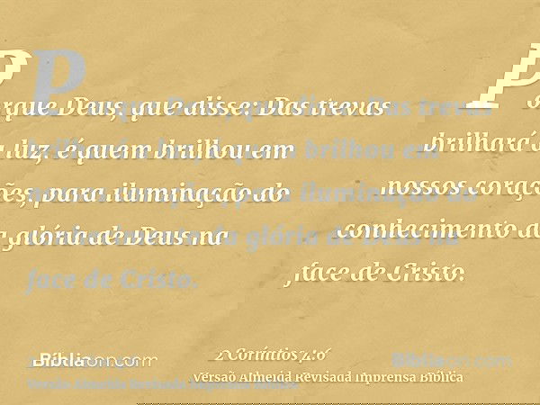 Porque Deus, que disse: Das trevas brilhará a luz, é quem brilhou em nossos corações, para iluminação do conhecimento da glória de Deus na face de Cristo.