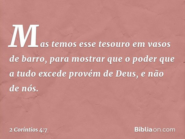 Mas temos esse tesouro em vasos de barro, para mostrar que o poder que a tudo excede provém de Deus, e não de nós. -- 2 Coríntios 4:7