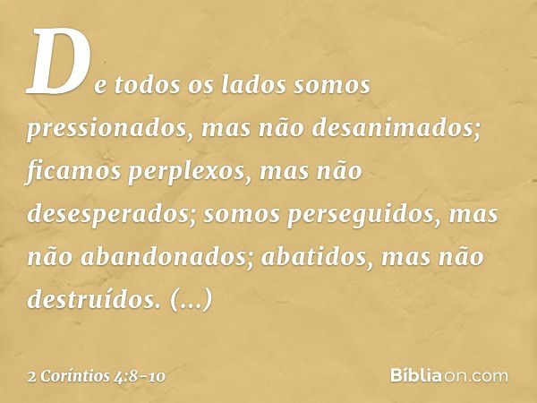 De todos os lados somos pressionados, mas não desanimados; ficamos perplexos, mas não desesperados; somos perseguidos, mas não abandonados; abatidos, mas não de