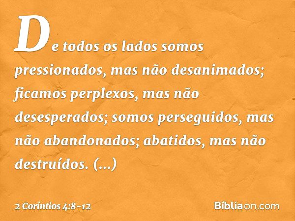 De todos os lados somos pressionados, mas não desanimados; ficamos perplexos, mas não desesperados; somos perseguidos, mas não abandonados; abatidos, mas não de