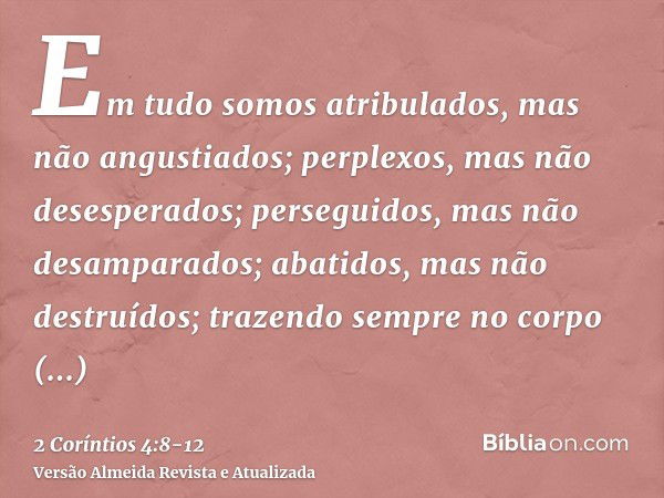 Em tudo somos atribulados, mas não angustiados; perplexos, mas não desesperados;perseguidos, mas não desamparados; abatidos, mas não destruídos;trazendo sempre 