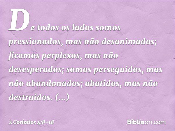 De todos os lados somos pressionados, mas não desanimados; ficamos perplexos, mas não desesperados; somos perseguidos, mas não abandonados; abatidos, mas não de