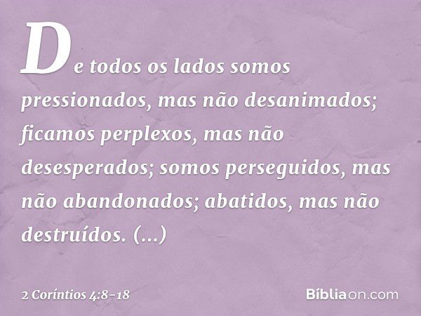 De todos os lados somos pressionados, mas não desanimados; ficamos perplexos, mas não desesperados; somos perseguidos, mas não abandonados; abatidos, mas não de