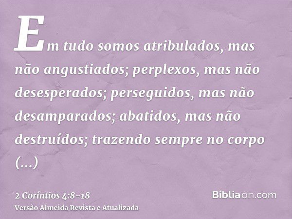 Em tudo somos atribulados, mas não angustiados; perplexos, mas não desesperados;perseguidos, mas não desamparados; abatidos, mas não destruídos;trazendo sempre 