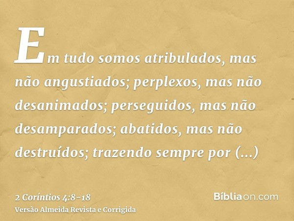 Em tudo somos atribulados, mas não angustiados; perplexos, mas não desanimados;perseguidos, mas não desamparados; abatidos, mas não destruídos;trazendo sempre p