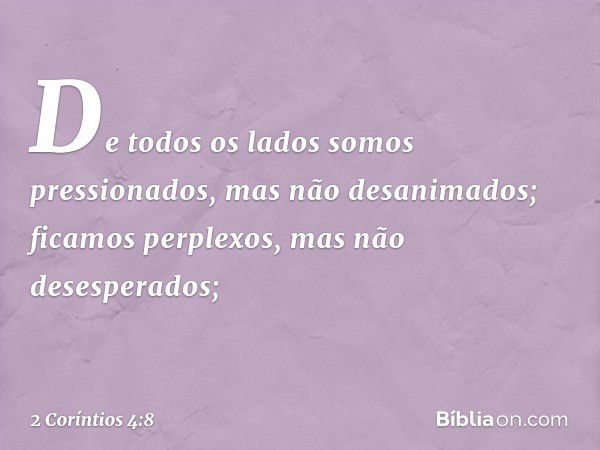 De todos os lados somos pressionados, mas não desanimados; ficamos perplexos, mas não desesperados; -- 2 Coríntios 4:8