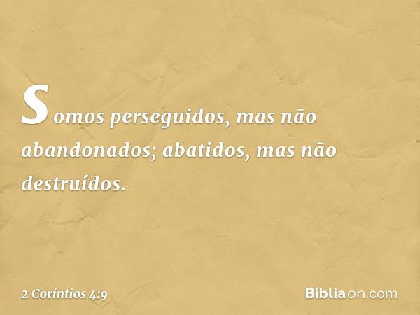 somos perseguidos, mas não abandonados; abatidos, mas não destruídos. -- 2 Coríntios 4:9