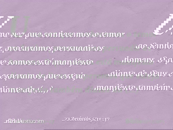 Uma vez que conhecemos o temor ao Senhor, procuramos persuadir os homens. O que somos está manifesto diante de Deus e esperamos que esteja manifesto também dian