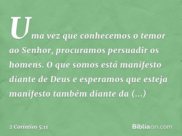 Uma vez que conhecemos o temor ao Senhor, procuramos persuadir os homens. O que somos está manifesto diante de Deus e esperamos que esteja manifesto também dian