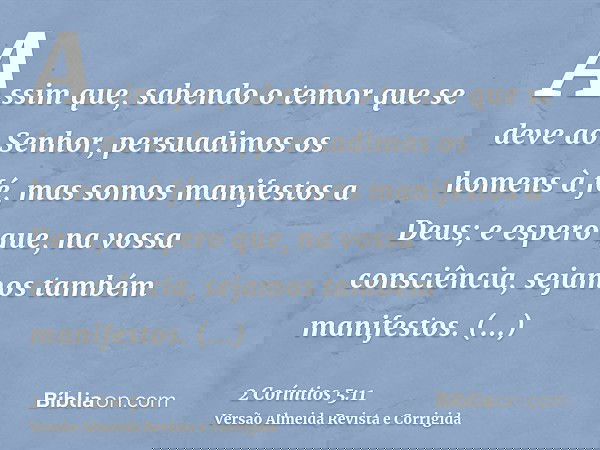 Assim que, sabendo o temor que se deve ao Senhor, persuadimos os homens à fé, mas somos manifestos a Deus; e espero que, na vossa consciência, sejamos também ma