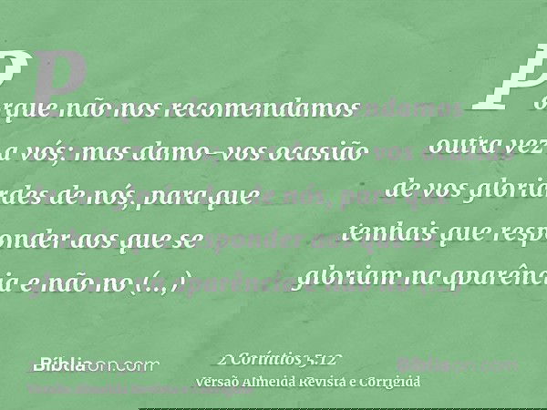 Porque não nos recomendamos outra vez a vós; mas damo-vos ocasião de vos gloriardes de nós, para que tenhais que responder aos que se gloriam na aparência e não