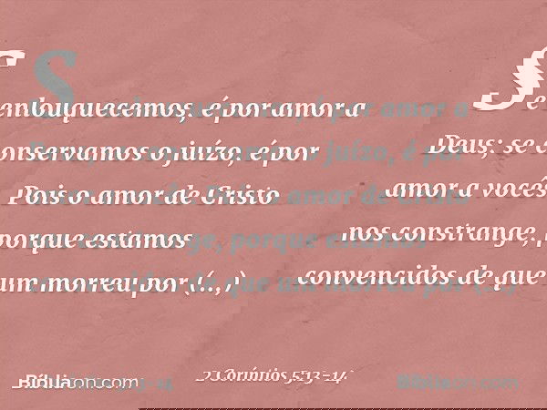 Se enlouquecemos, é por amor a Deus; se conservamos o juízo, é por amor a vocês. Pois o amor de Cristo nos constrange, porque estamos convencidos de que um morr
