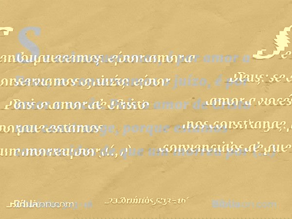 Se enlouquecemos, é por amor a Deus; se conservamos o juízo, é por amor a vocês. Pois o amor de Cristo nos constrange, porque estamos convencidos de que um morr