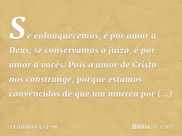 Se enlouquecemos, é por amor a Deus; se conservamos o juízo, é por amor a vocês. Pois o amor de Cristo nos constrange, porque estamos convencidos de que um morr