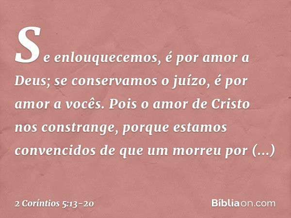 Se enlouquecemos, é por amor a Deus; se conservamos o juízo, é por amor a vocês. Pois o amor de Cristo nos constrange, porque estamos convencidos de que um morr