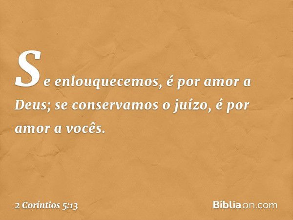 Se enlouquecemos, é por amor a Deus; se conservamos o juízo, é por amor a vocês. -- 2 Coríntios 5:13