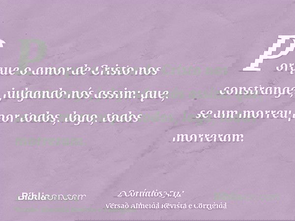 Porque o amor de Cristo nos constrange, julgando nós assim: que, se um morreu por todos, logo, todos morreram.