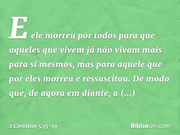 E ele morreu por todos para que aqueles que vivem já não vivam mais para si mesmos, mas para aquele que por eles morreu e ressuscitou. De modo que, de agora em 