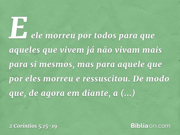 E ele morreu por todos para que aqueles que vivem já não vivam mais para si mesmos, mas para aquele que por eles morreu e ressuscitou. De modo que, de agora em 