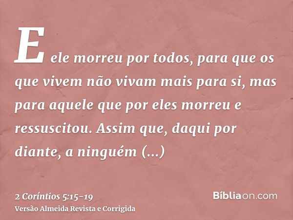 E ele morreu por todos, para que os que vivem não vivam mais para si, mas para aquele que por eles morreu e ressuscitou.Assim que, daqui por diante, a ninguém c