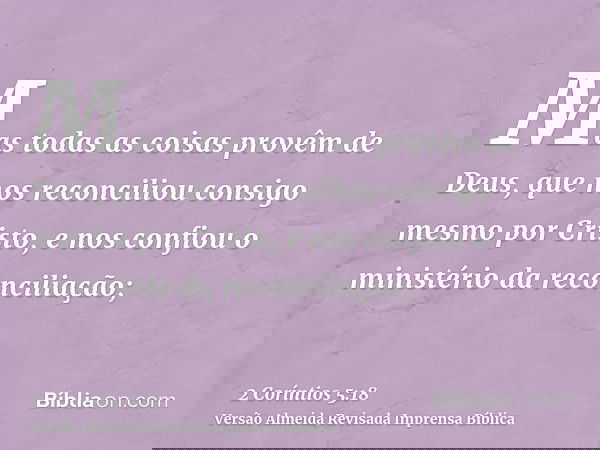 Mas todas as coisas provêm de Deus, que nos reconciliou consigo mesmo por Cristo, e nos confiou o ministério da reconciliação;