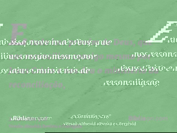 E tudo isso provém de Deus, que nos reconciliou consigo mesmo por Jesus Cristo e nos deu o ministério da reconciliação,