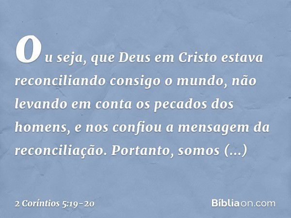 ou seja, que Deus em Cristo estava reconciliando consigo o mundo, não levando em conta os pecados dos homens, e nos confiou a mensagem da reconciliação. Portant