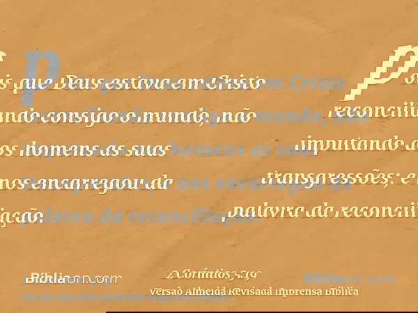 pois que Deus estava em Cristo reconciliando consigo o mundo, não imputando aos homens as suas transgressões; e nos encarregou da palavra da reconciliação.