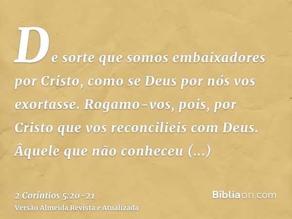 De sorte que somos embaixadores por Cristo, como se Deus por nós vos exortasse. Rogamo-vos, pois, por Cristo que vos reconcilieis com Deus.Âquele que não conhec