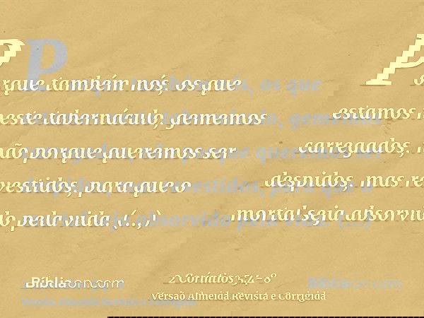 Porque também nós, os que estamos neste tabernáculo, gememos carregados, não porque queremos ser despidos, mas revestidos, para que o mortal seja absorvido pela