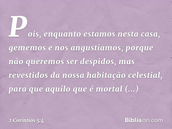 Pois, enquanto estamos nesta casa, gememos e nos angustiamos, porque não queremos ser despidos, mas revestidos da nossa habitação celestial, para que aquilo que