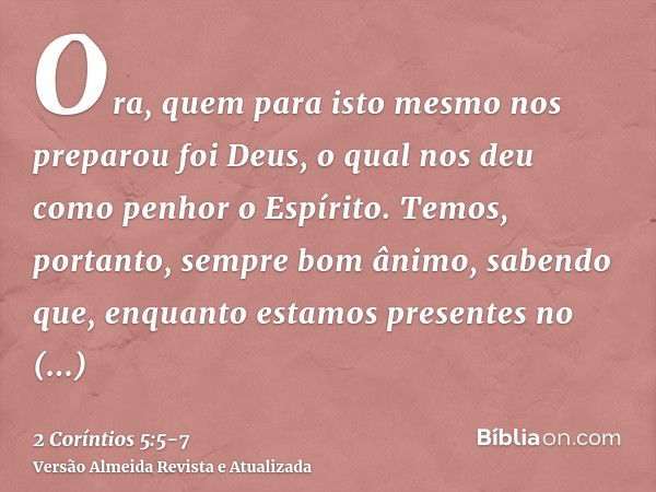 Ora, quem para isto mesmo nos preparou foi Deus, o qual nos deu como penhor o Espírito.Temos, portanto, sempre bom ânimo, sabendo que, enquanto estamos presente