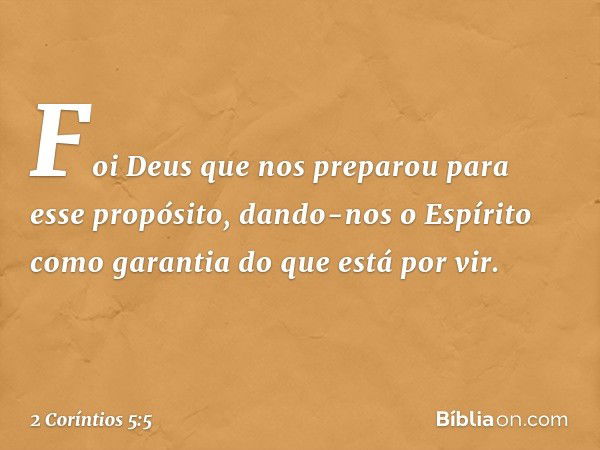 Foi Deus que nos preparou para esse propósito, dando-nos o Espírito como garantia do que está por vir. -- 2 Coríntios 5:5