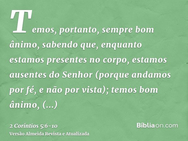 Temos, portanto, sempre bom ânimo, sabendo que, enquanto estamos presentes no corpo, estamos ausentes do Senhor(porque andamos por fé, e não por vista);temos bo