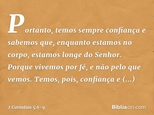 Portanto, temos sempre confiança e sabemos que, enquanto estamos no corpo, estamos longe do Senhor. Porque vivemos por fé, e não pelo que vemos. Temos, pois, co