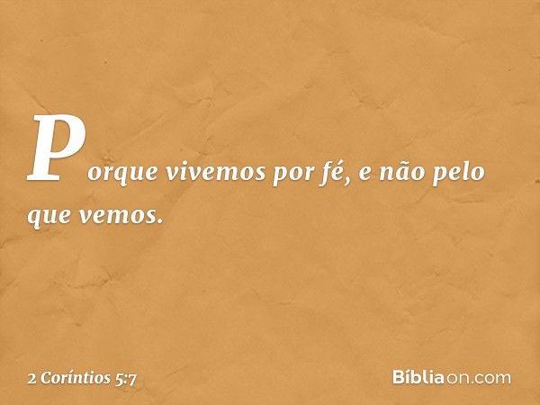 Porque vivemos por fé, e não pelo que vemos. -- 2 Coríntios 5:7