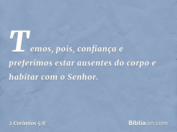 Temos, pois, confiança e preferimos estar ausentes do corpo e habitar com o Senhor. -- 2 Coríntios 5:8